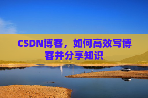 CSDN博客，如何高效写博客并分享知识
